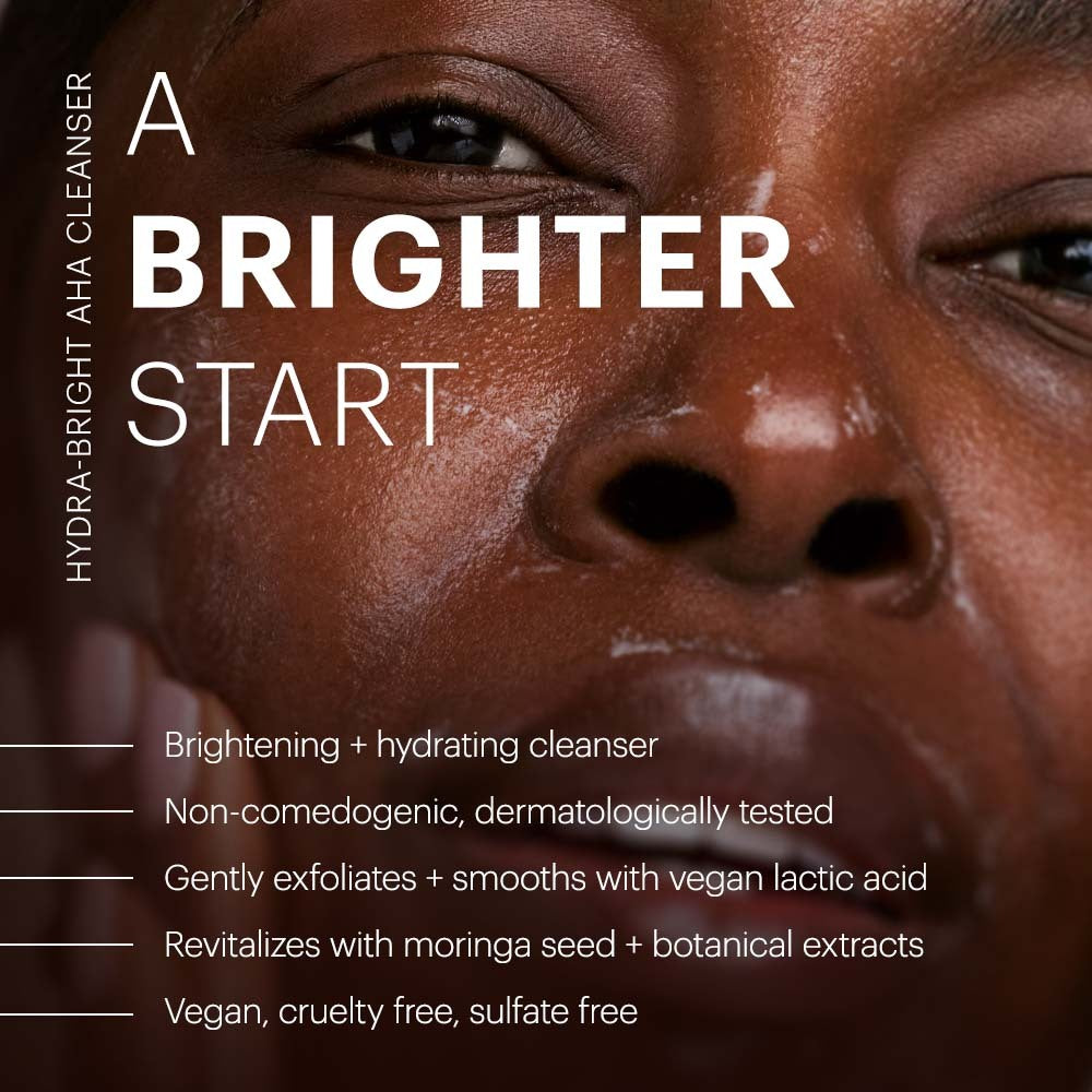 A brighter start with Hydra-Bright AHA Cleanser, a hydrating cleanser with vegan lactic acid that gently exfoliates